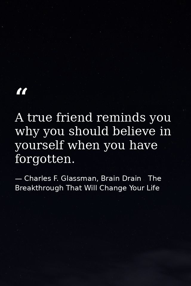 A true friend reminds you why you should believe in yourself when you have forgotten. — Charles F. Glassman, Brain Drain   The Breakthrough That Will Change Your Life
