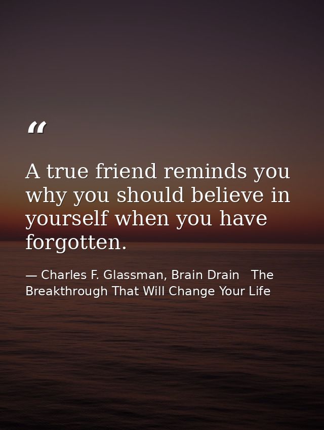 A true friend reminds you why you should believe in yourself when you have forgotten. — Charles F. Glassman, Brain Drain   The Breakthrough That Will Change Your Life
