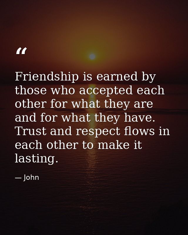 Friendship is earned by those who accepted each other for what they are and for what they have. Trust and respect flows  — John