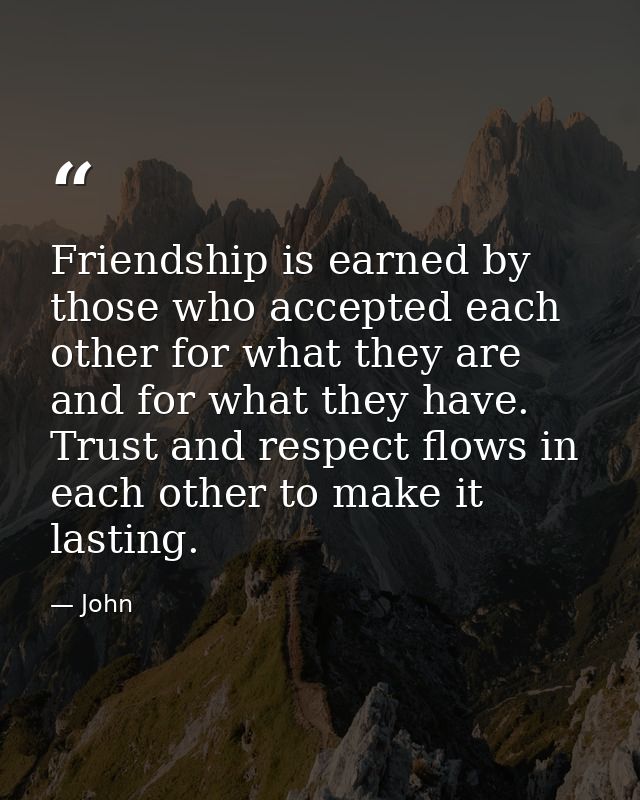 Friendship is earned by those who accepted each other for what they are and for what they have. Trust and respect flows  — John