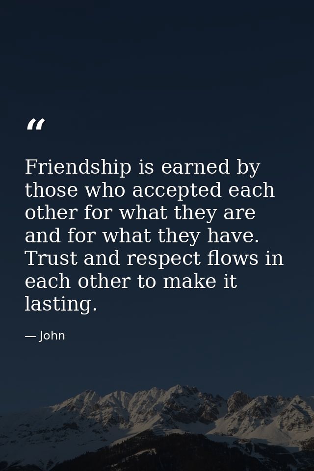 Friendship is earned by those who accepted each other for what they are and for what they have. Trust and respect flows  — John