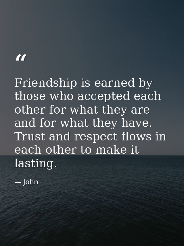 Friendship is earned by those who accepted each other for what they are and for what they have. Trust and respect flows  — John