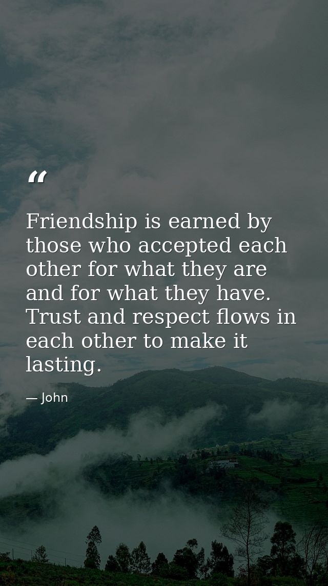 Friendship is earned by those who accepted each other for what they are and for what they have. Trust and respect flows  — John