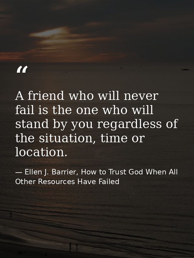 A friend who will never fail is the one who will stand by you regardless of the situation, time or location. — Ellen J. Barrier, How to Trust God When All Other Resources Have Failed