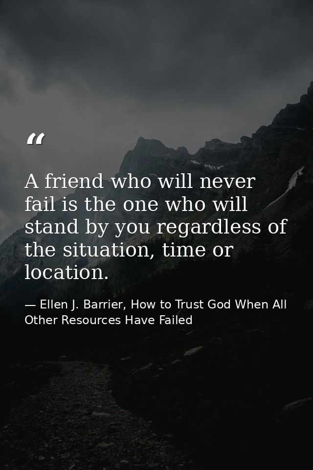 A friend who will never fail is the one who will stand by you regardless of the situation, time or location. — Ellen J. Barrier, How to Trust God When All Other Resources Have Failed