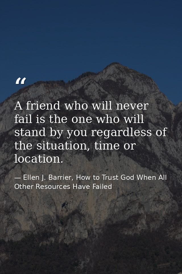 A friend who will never fail is the one who will stand by you regardless of the situation, time or location. — Ellen J. Barrier, How to Trust God When All Other Resources Have Failed