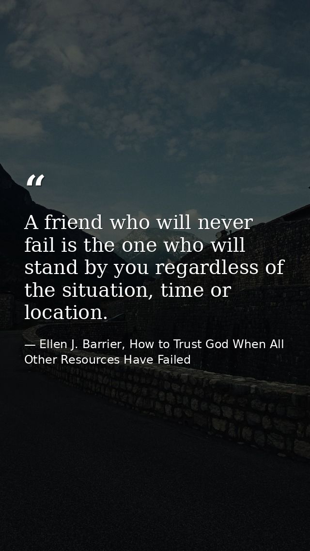 A friend who will never fail is the one who will stand by you regardless of the situation, time or location. — Ellen J. Barrier, How to Trust God When All Other Resources Have Failed