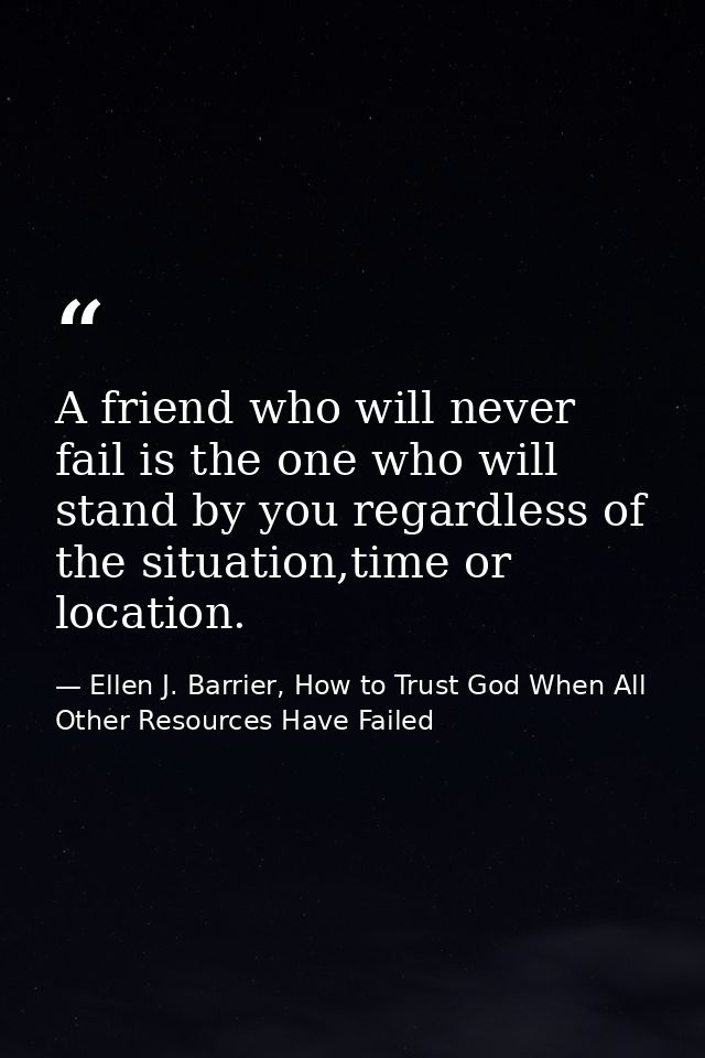 A friend who will never fail is the one who will stand by you regardless of the situation,time or location. — Ellen J. Barrier, How to Trust God When All Other Resources Have Failed
