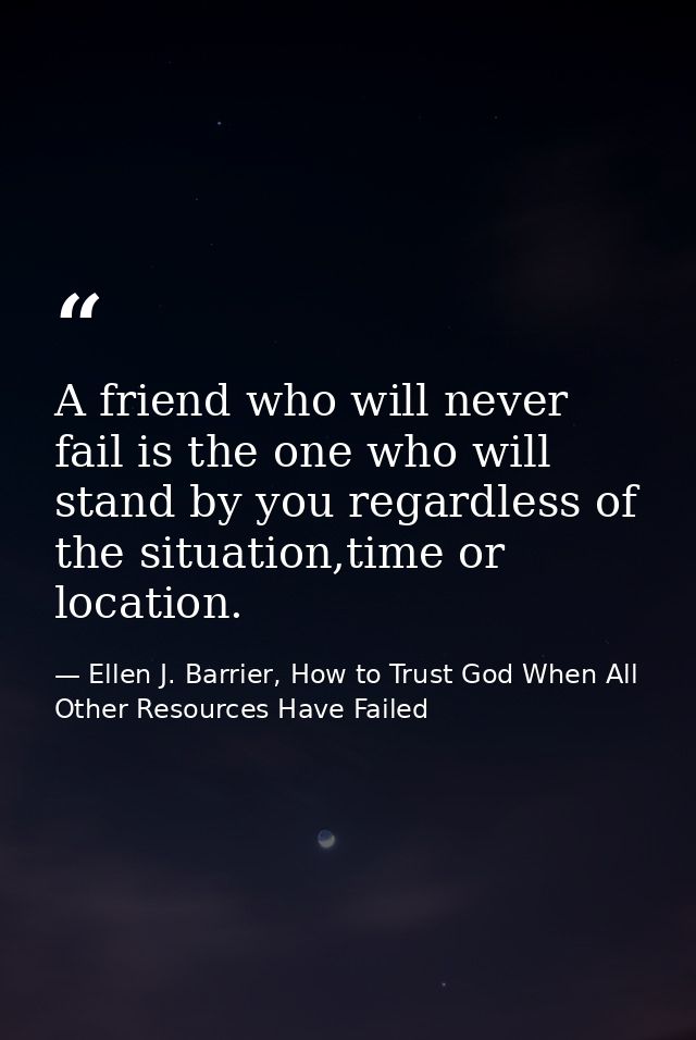 A friend who will never fail is the one who will stand by you regardless of the situation,time or location. — Ellen J. Barrier, How to Trust God When All Other Resources Have Failed
