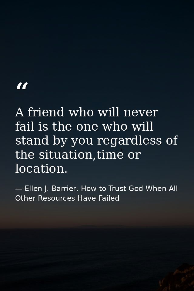 A friend who will never fail is the one who will stand by you regardless of the situation,time or location. — Ellen J. Barrier, How to Trust God When All Other Resources Have Failed