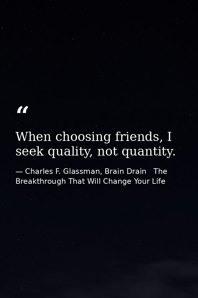 When choosing friends, I seek quality, not quantity. — Charles F. Glassman, Brain Drain   The Breakthrough That Will Change Your Life