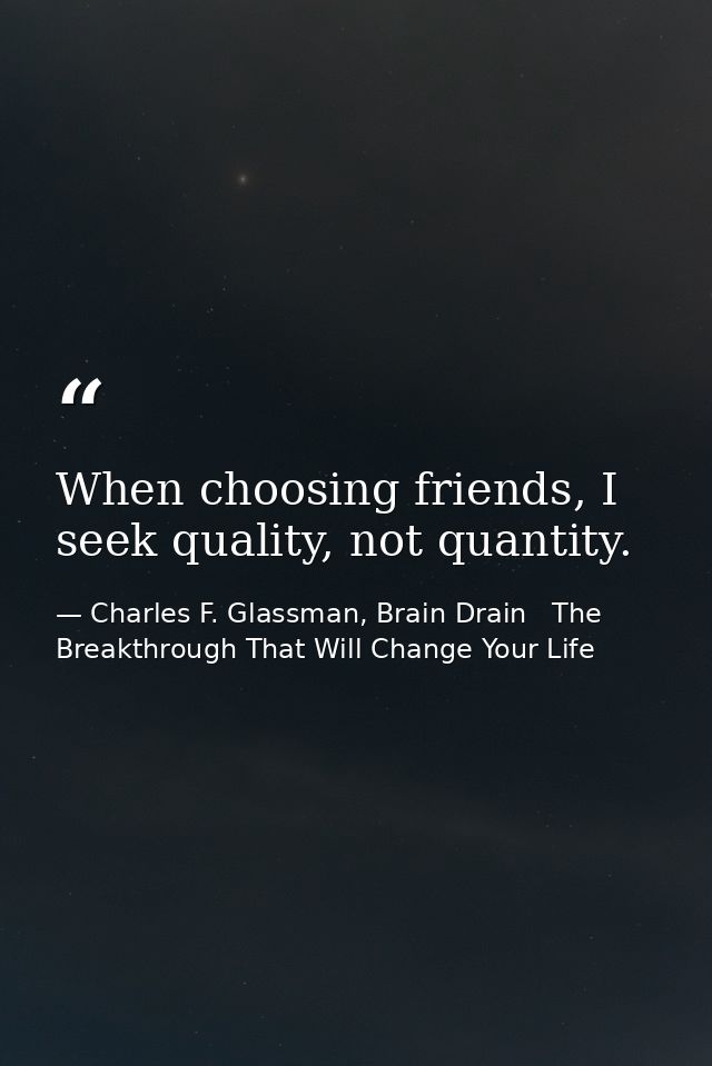 When choosing friends, I seek quality, not quantity. — Charles F. Glassman, Brain Drain   The Breakthrough That Will Change Your Life