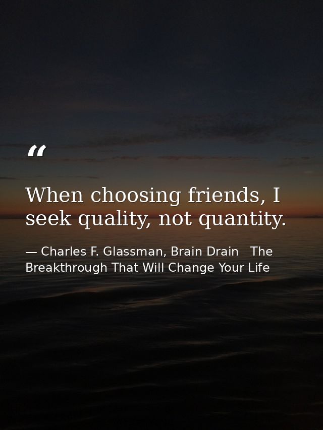 When choosing friends, I seek quality, not quantity. — Charles F. Glassman, Brain Drain   The Breakthrough That Will Change Your Life