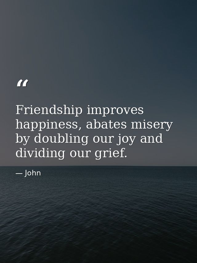 Friendship improves happiness, abates misery by doubling our joy and dividing our grief. — John