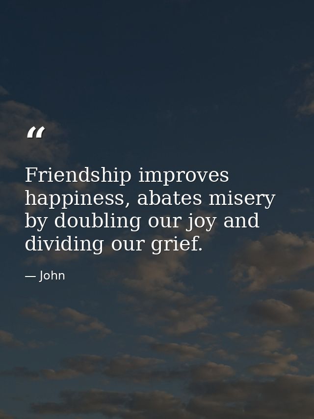 Friendship improves happiness, abates misery by doubling our joy and dividing our grief. — John