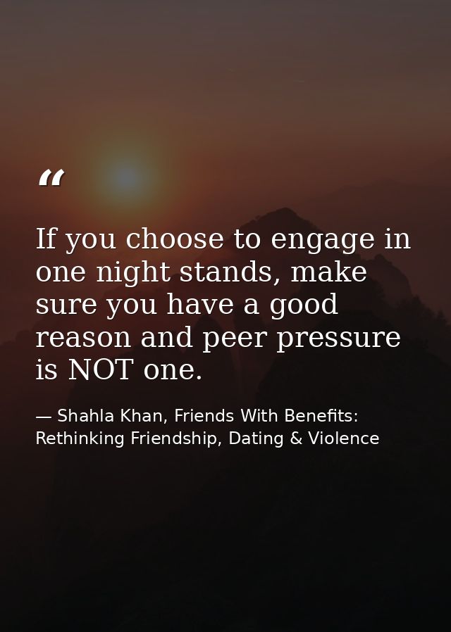 If you choose to engage in one night stands, make sure you have a good reason and peer pressure is NOT one. — Shahla Khan, Friends With Benefits: Rethinking Friendship, Dating & Violence