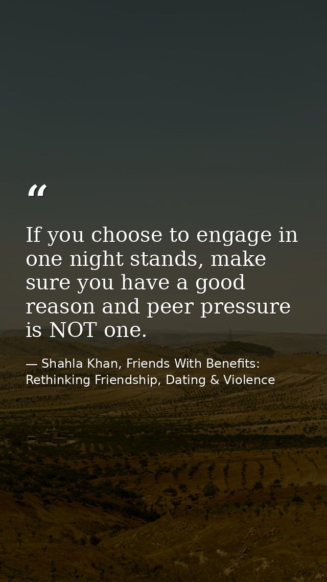 If you choose to engage in one night stands, make sure you have a good reason and peer pressure is NOT one. — Shahla Khan, Friends With Benefits: Rethinking Friendship, Dating & Violence