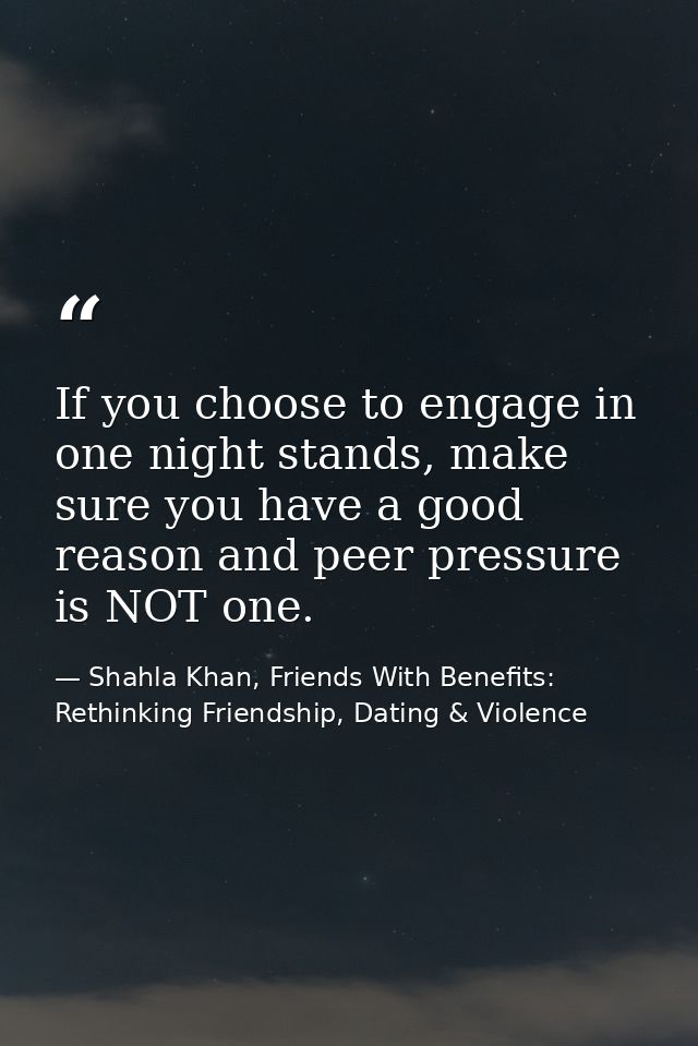 If you choose to engage in one night stands, make sure you have a good reason and peer pressure is NOT one. — Shahla Khan, Friends With Benefits: Rethinking Friendship, Dating & Violence