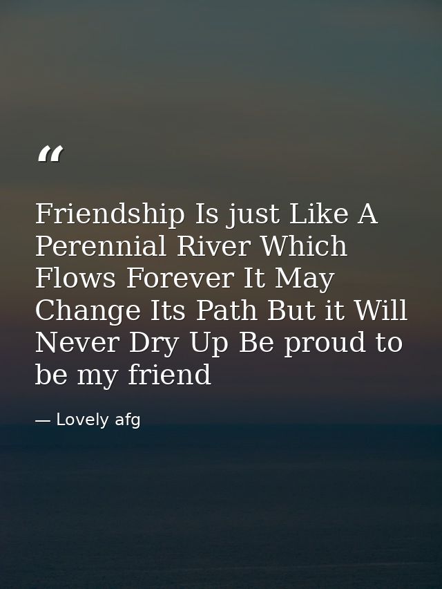 Friendship Is just Like A Perennial River Which Flows Forever It May Change Its Path But it Will Never Dry Up Be proud t — Lovely afg