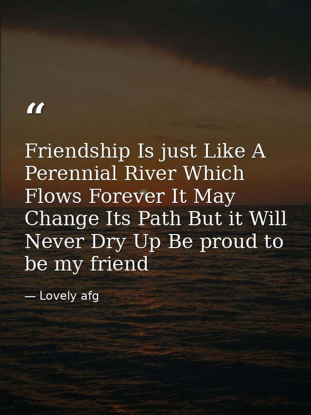 Friendship Is just Like A Perennial River Which Flows Forever It May Change Its Path But it Will Never Dry Up Be proud t — Lovely afg