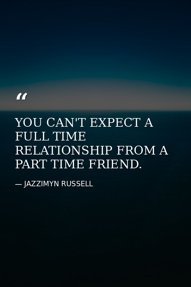 YOU CAN'T EXPECT A FULL TIME RELATIONSHIP FROM A PART TIME FRIEND. — JAZZIMYN RUSSELL