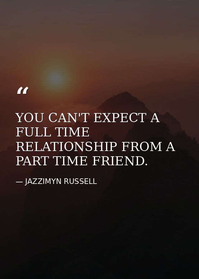 YOU CAN'T EXPECT A FULL TIME RELATIONSHIP FROM A PART TIME FRIEND. — JAZZIMYN RUSSELL