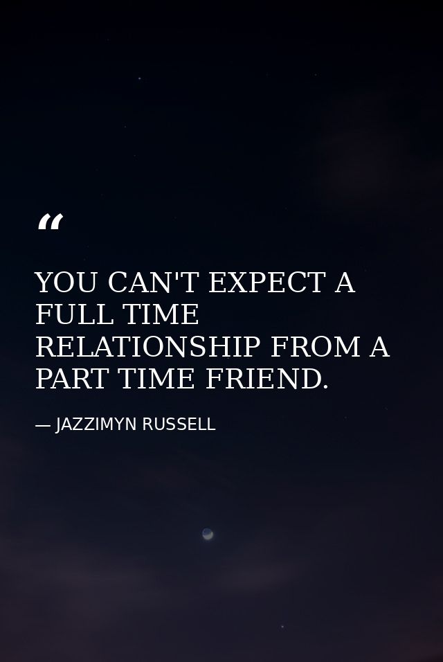 YOU CAN'T EXPECT A FULL TIME RELATIONSHIP FROM A PART TIME FRIEND. — JAZZIMYN RUSSELL
