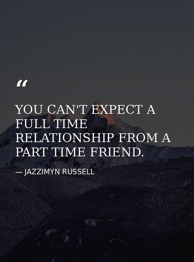 YOU CAN'T EXPECT A FULL TIME RELATIONSHIP FROM A PART TIME FRIEND. — JAZZIMYN RUSSELL