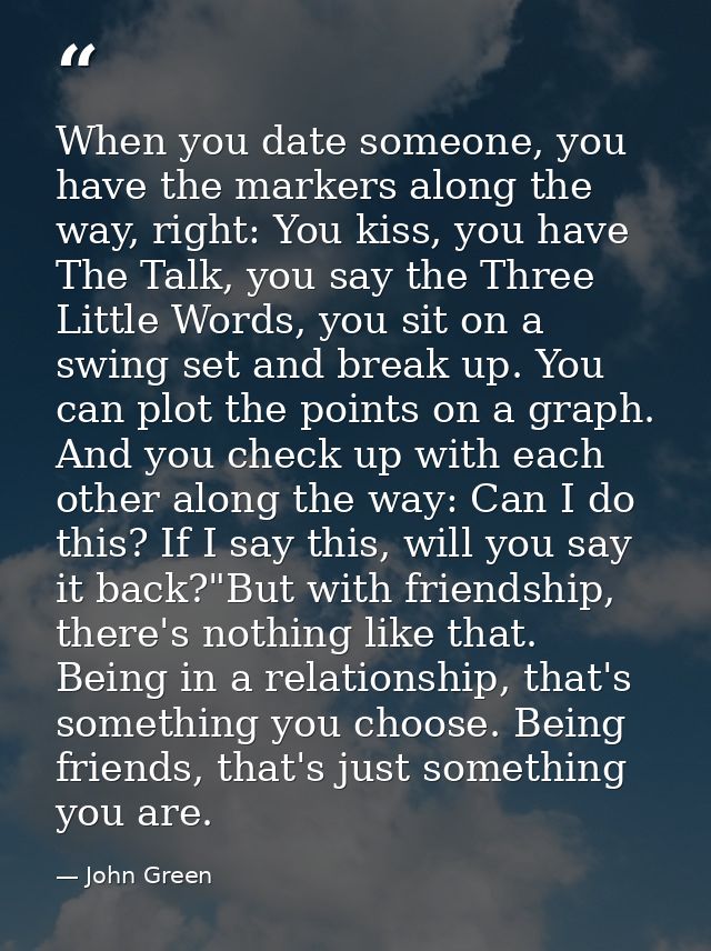 When you date someone, you have the markers along the way, right: You kiss, you have The Talk, you say the Three Little  — John Green