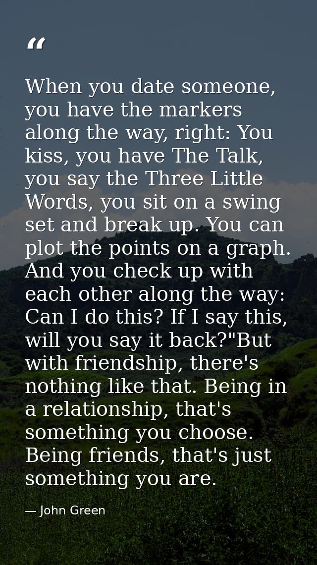 When you date someone, you have the markers along the way, right: You kiss, you have The Talk, you say the Three Little  — John Green