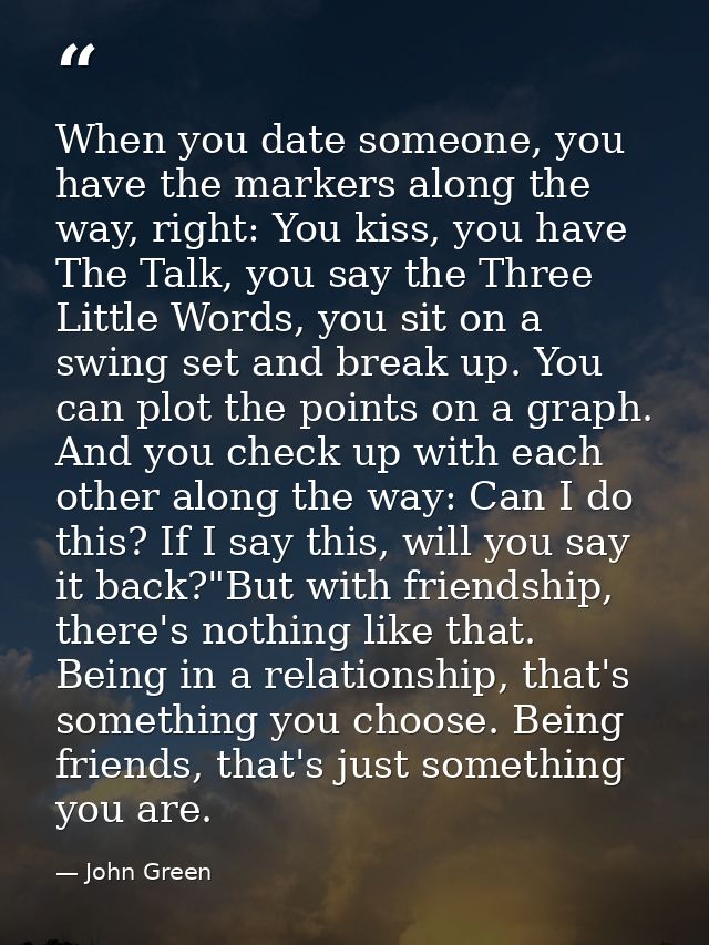 When you date someone, you have the markers along the way, right: You kiss, you have The Talk, you say the Three Little  — John Green