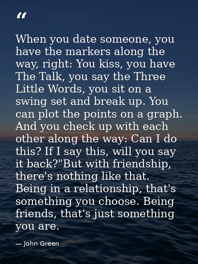 When you date someone, you have the markers along the way, right: You kiss, you have The Talk, you say the Three Little  — John Green