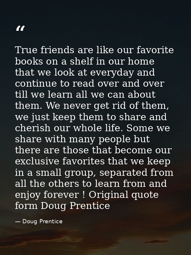 True friends are like our favorite books on a shelf in our home that we look at everyday and continue to read over and o — Doug Prentice