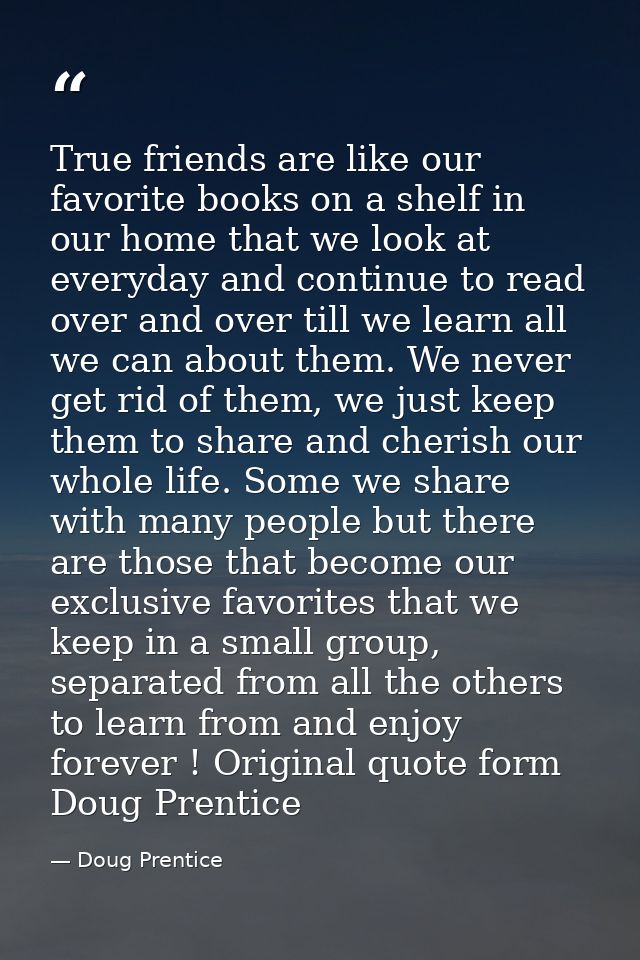 True friends are like our favorite books on a shelf in our home that we look at everyday and continue to read over and o — Doug Prentice
