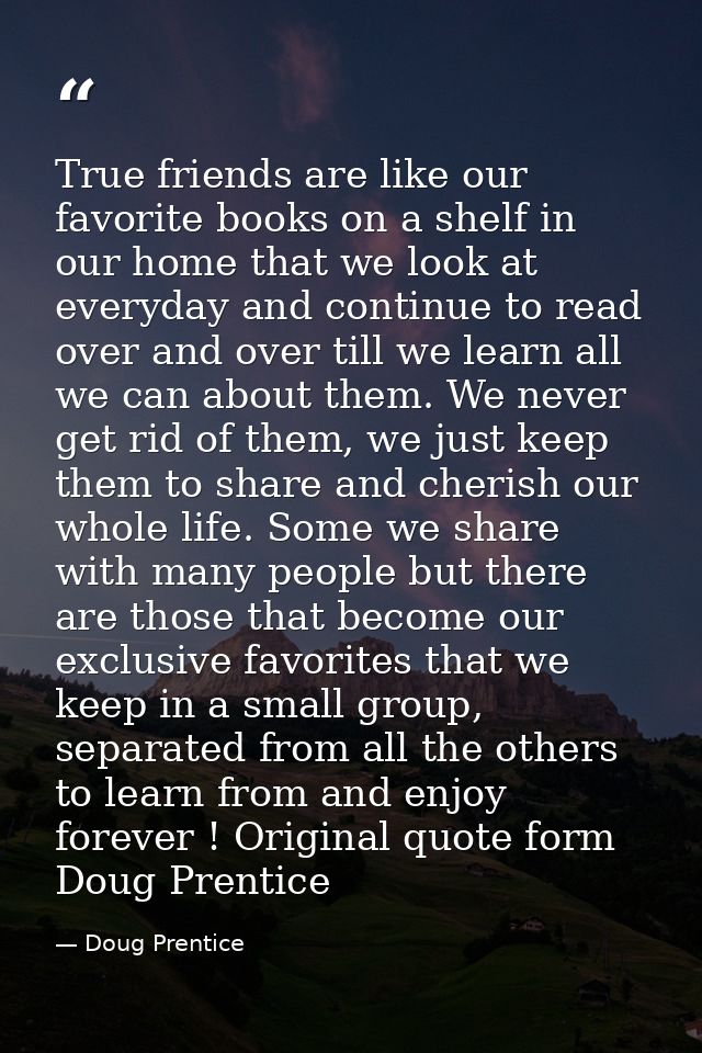 True friends are like our favorite books on a shelf in our home that we look at everyday and continue to read over and o — Doug Prentice