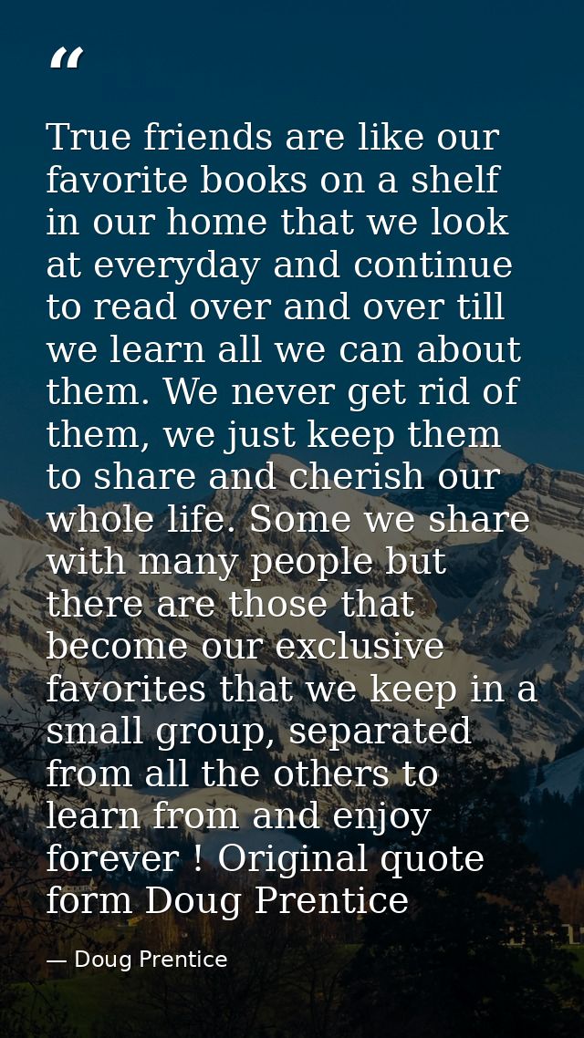 True friends are like our favorite books on a shelf in our home that we look at everyday and continue to read over and o — Doug Prentice