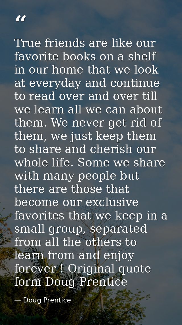 True friends are like our favorite books on a shelf in our home that we look at everyday and continue to read over and o — Doug Prentice