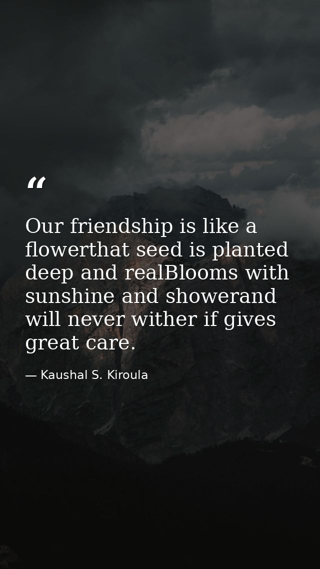 Our friendship is like a flowerthat seed is planted deep and realBlooms with sunshine and showerand will never wither if — Kaushal S. Kiroula
