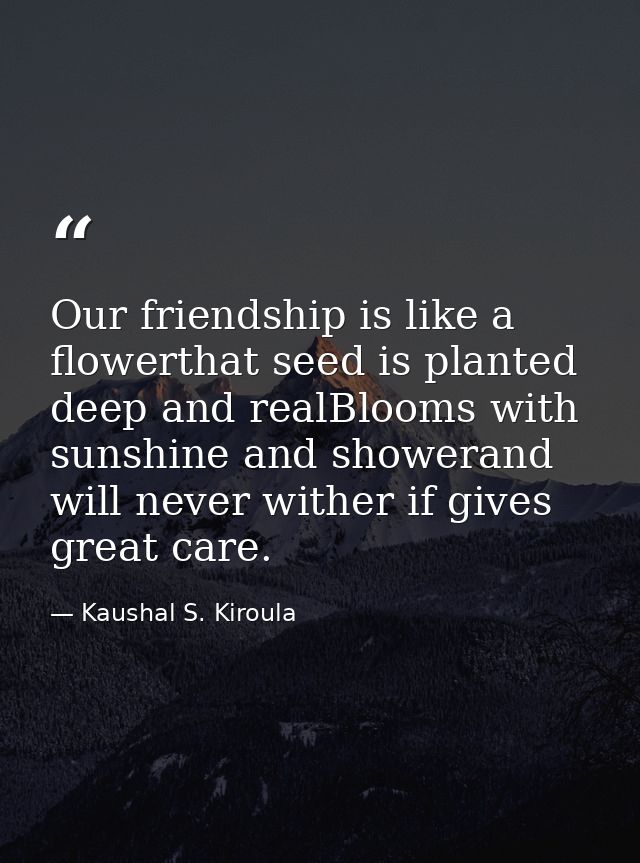 Our friendship is like a flowerthat seed is planted deep and realBlooms with sunshine and showerand will never wither if — Kaushal S. Kiroula