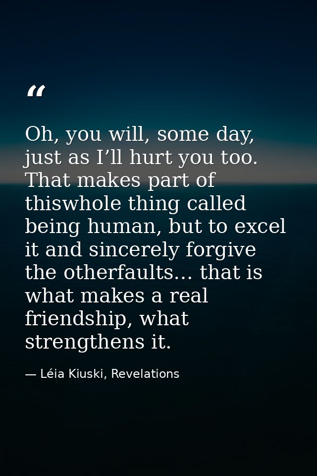 Oh, you will, some day, just as I’ll hurt you too. That makes part of thiswhole thing called being human, but to excel i — Léia Kiuski, Revelations