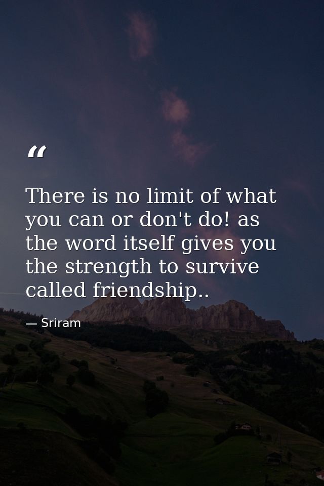 There is no limit of what you can or don't do! as the word itself gives you the strength to survive called friendship.. — Sriram