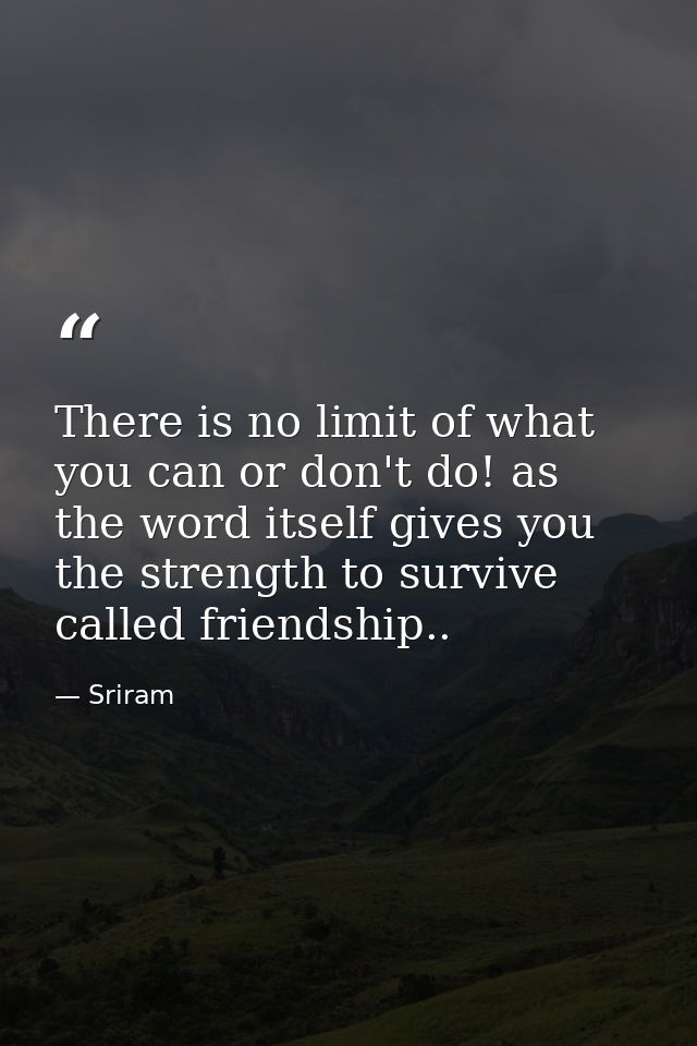 There is no limit of what you can or don't do! as the word itself gives you the strength to survive called friendship.. — Sriram