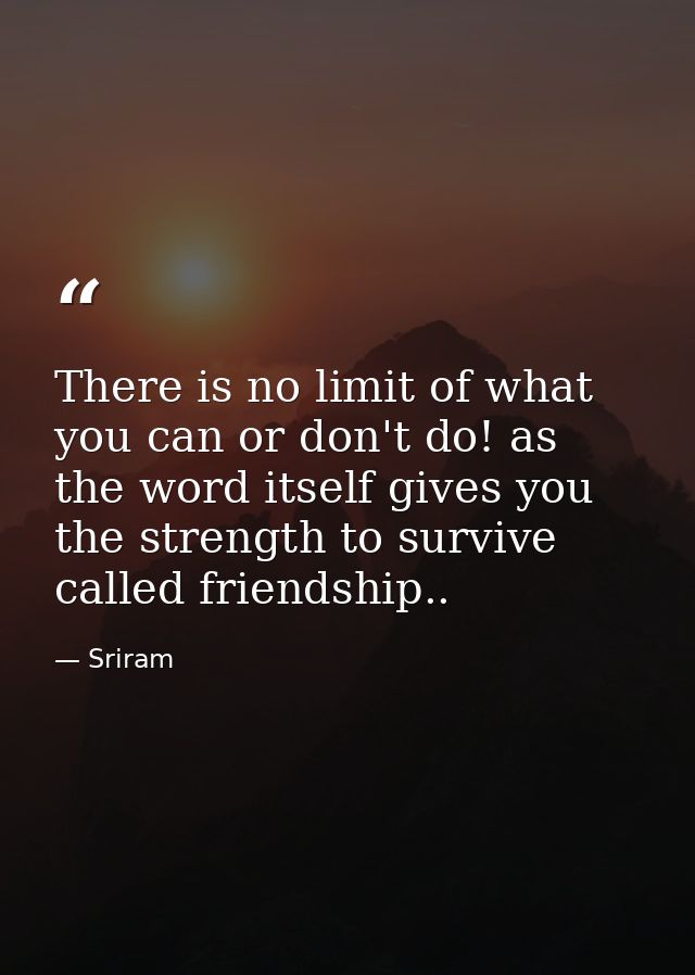 There is no limit of what you can or don't do! as the word itself gives you the strength to survive called friendship.. — Sriram
