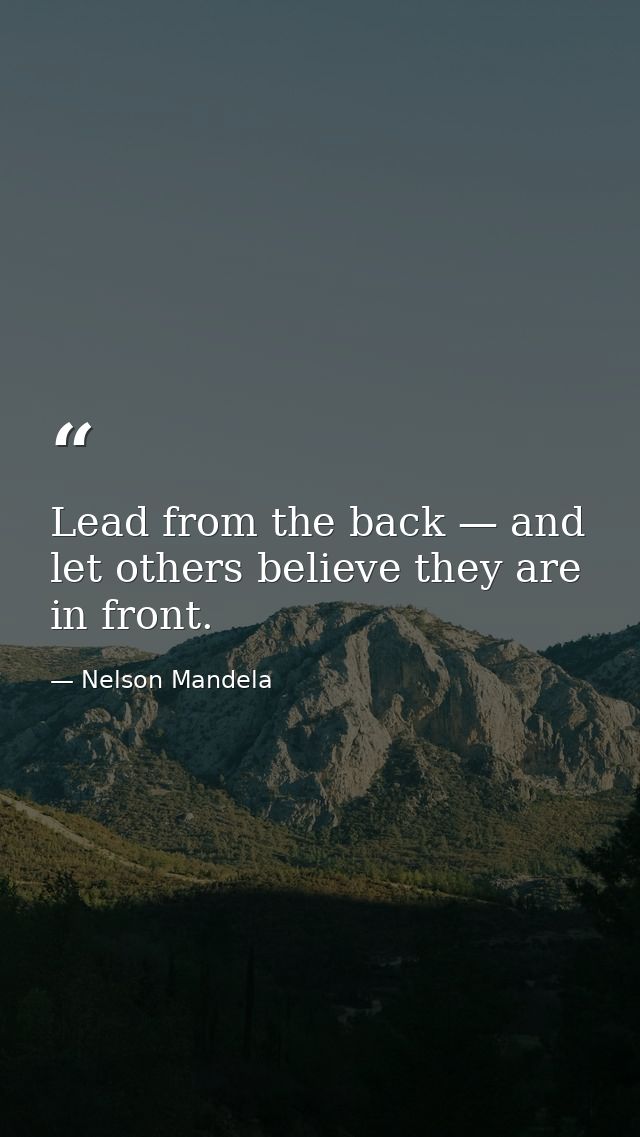 Lead from the back — and let others believe they are in front. — Nelson Mandela