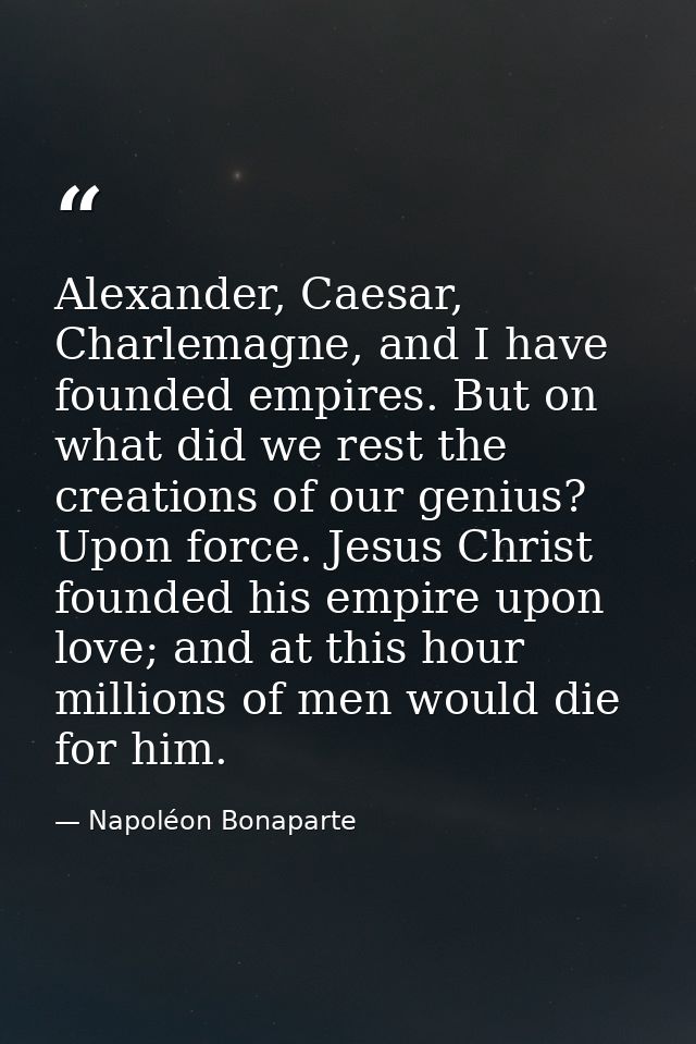Alexander, Caesar, Charlemagne, and I have founded empires. But on what did we rest the creations of our genius? Upon fo — Napoléon Bonaparte