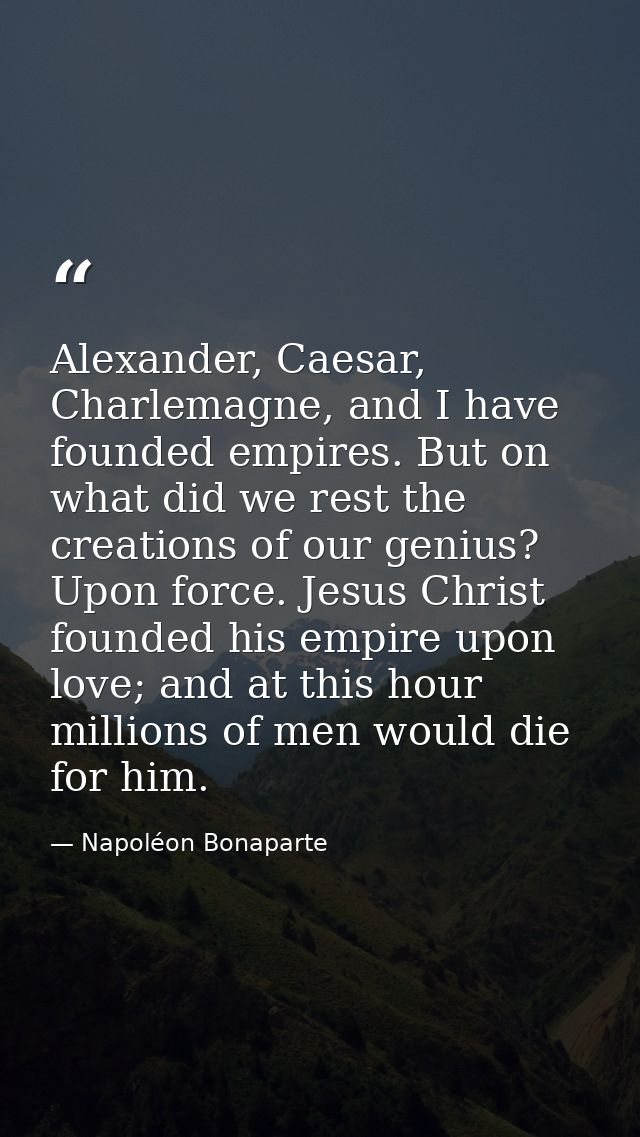Alexander, Caesar, Charlemagne, and I have founded empires. But on what did we rest the creations of our genius? Upon fo — Napoléon Bonaparte