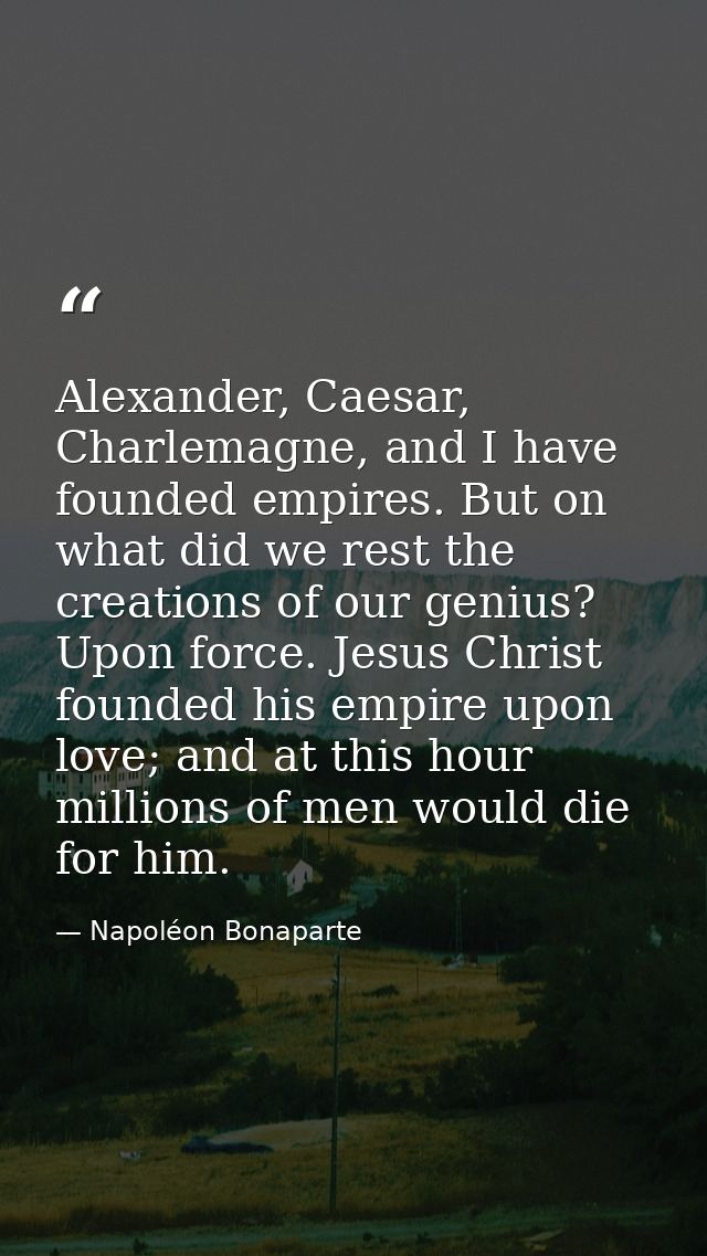 Alexander, Caesar, Charlemagne, and I have founded empires. But on what did we rest the creations of our genius? Upon fo — Napoléon Bonaparte