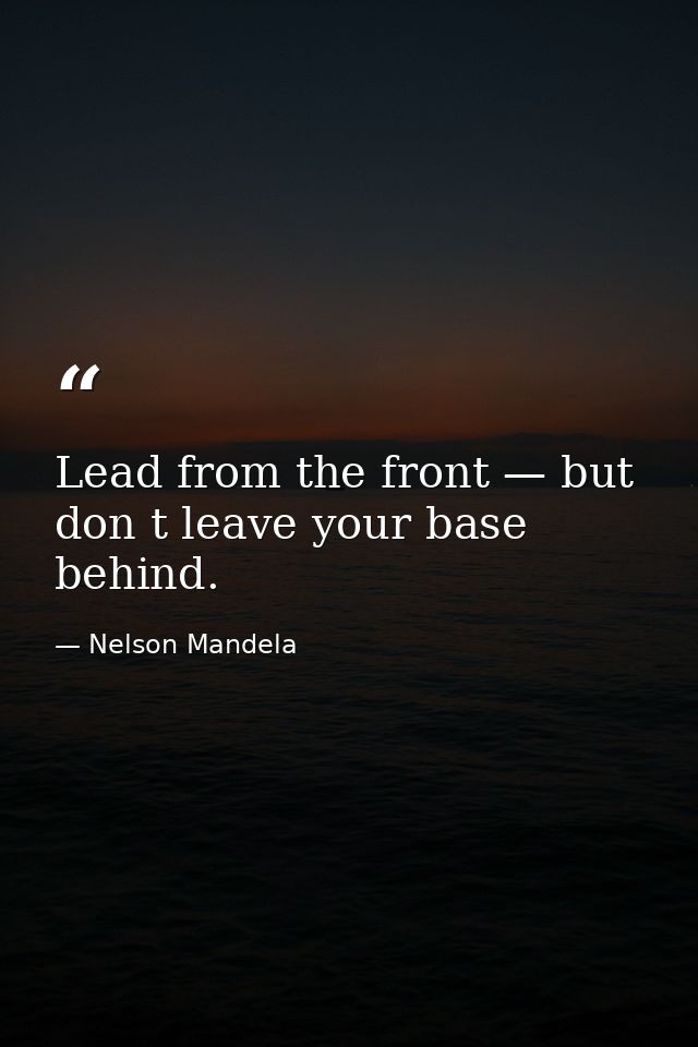 Lead from the front — but don t leave your base behind. — Nelson Mandela