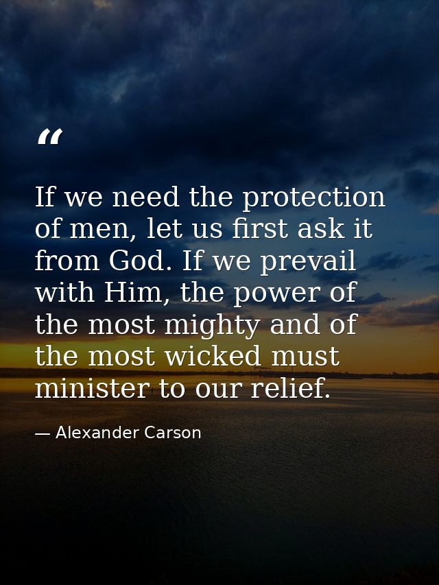 If we need the protection of men, let us first ask it from God. If we prevail with Him, the power of the most mighty and — Alexander Carson