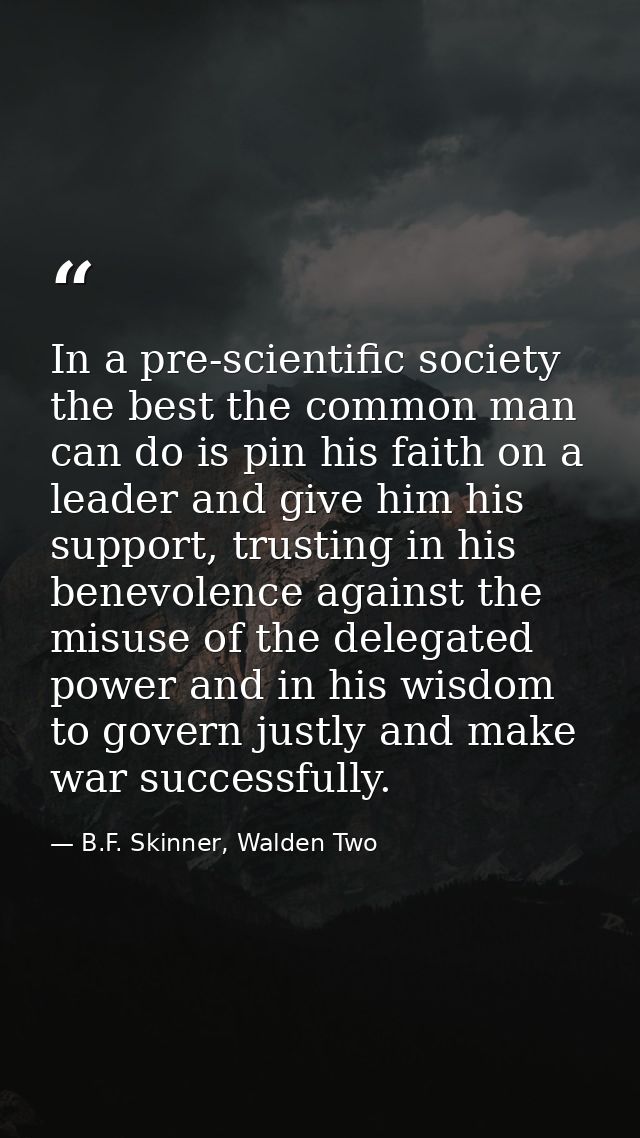 In a pre-scientific society the best the common man can do is pin his faith on a leader and give him his support, trusti — B.F. Skinner, Walden Two